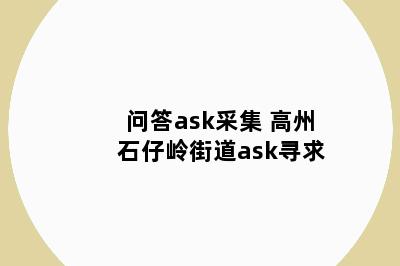 问答ask采集 高州石仔岭街道ask寻求